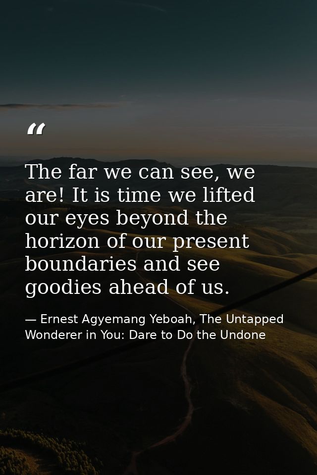 The far we can see, we are! It is time we lifted our eyes beyond the horizon of our present boundaries and see goodies a — Ernest Agyemang Yeboah, The Untapped Wonderer in You: Dare to Do the Undone