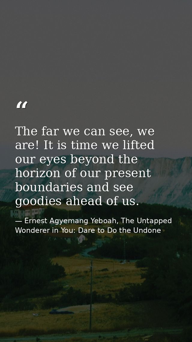 The far we can see, we are! It is time we lifted our eyes beyond the horizon of our present boundaries and see goodies a — Ernest Agyemang Yeboah, The Untapped Wonderer in You: Dare to Do the Undone