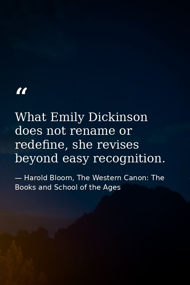 What Emily Dickinson does not rename or redefine, she revises beyond easy recognition. — Harold Bloom, The Western Canon: The Books and School of the Ages
