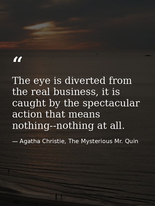 The eye is diverted from the real business, it is caught by the spectacular action that means nothing--nothing at all. — Agatha Christie, The Mysterious Mr. Quin