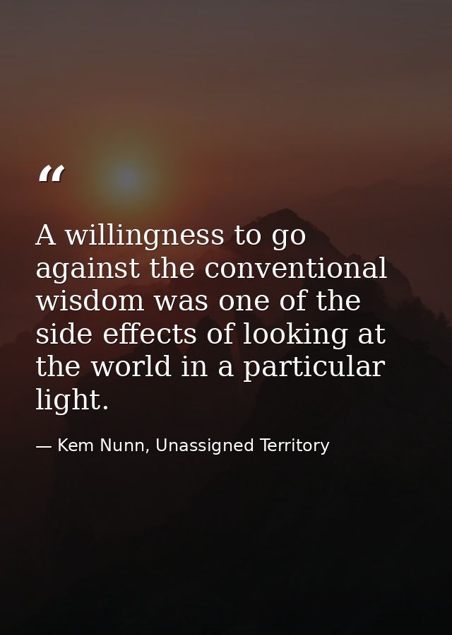 A willingness to go against the conventional wisdom was one of the side effects of looking at the world in a particular  — Kem Nunn, Unassigned Territory