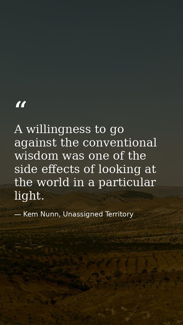 A willingness to go against the conventional wisdom was one of the side effects of looking at the world in a particular  — Kem Nunn, Unassigned Territory