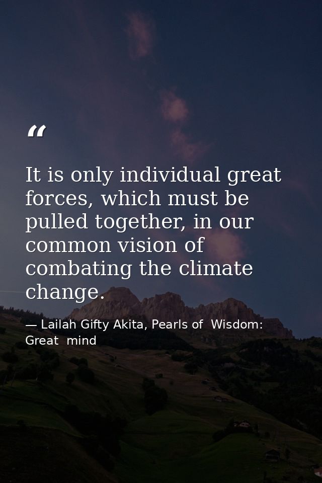 It is only individual great forces, which must be pulled together, in our common vision of combating the climate change. — Lailah Gifty Akita, Pearls of  Wisdom: Great  mind