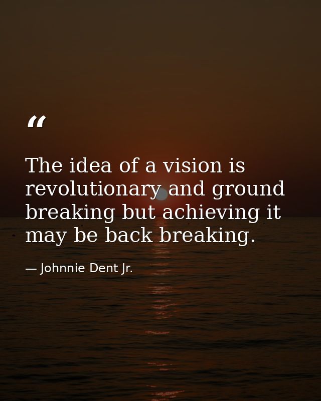 The idea of a vision is revolutionary and ground breaking but achieving it may be back breaking. — Johnnie Dent Jr.