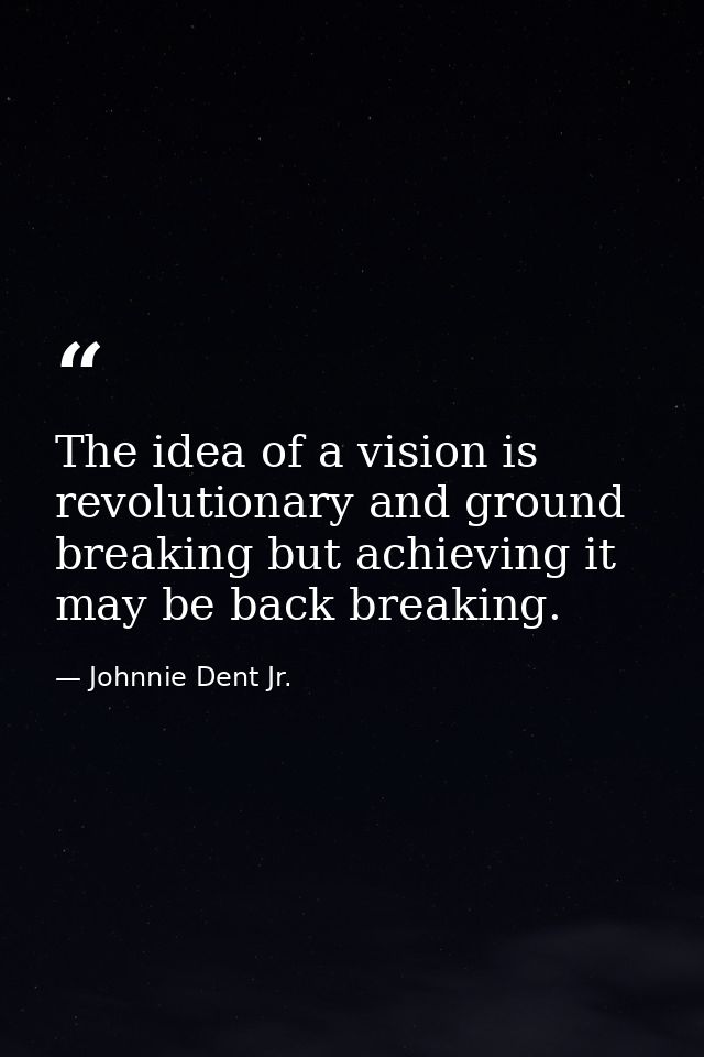 The idea of a vision is revolutionary and ground breaking but achieving it may be back breaking. — Johnnie Dent Jr.