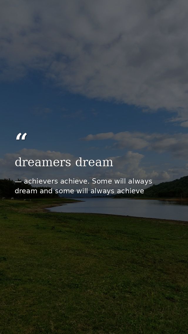 dreamers dream — achievers achieve. Some will always dream and some will always achieve