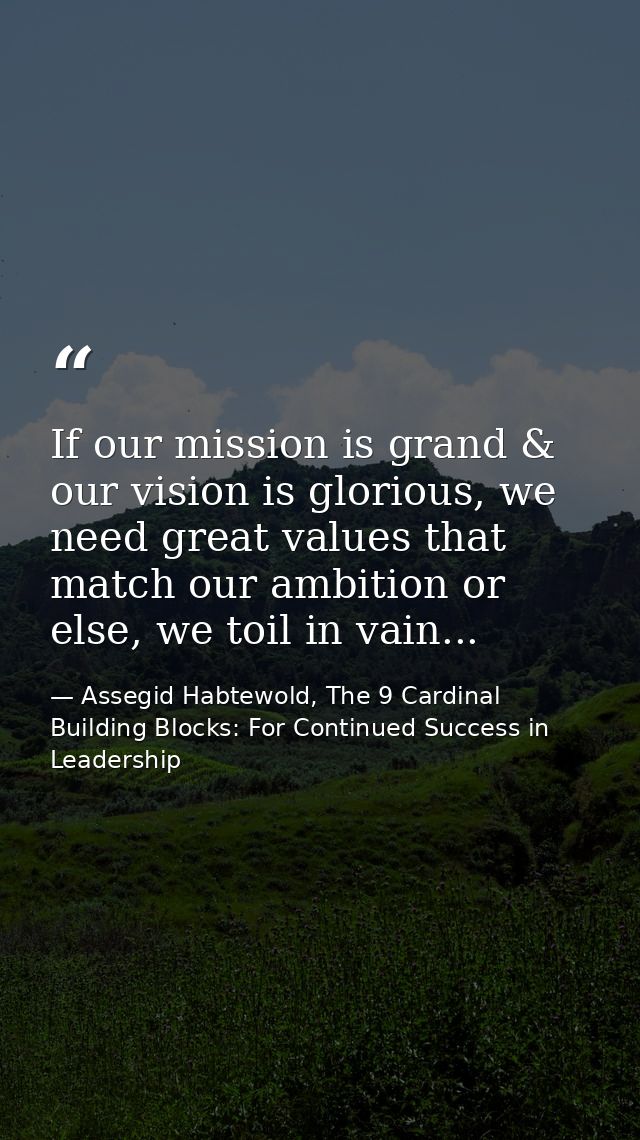 If our mission is grand & our vision is glorious, we need great values that match our ambition or else, we toil in vain. — Assegid Habtewold, The 9 Cardinal Building Blocks: For Continued Success in Leadership