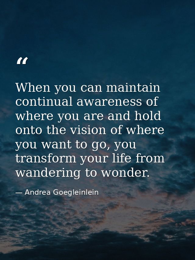 When you can maintain continual awareness of where you are and hold onto the vision of where you want to go, you transfo — Andrea Goegleinlein