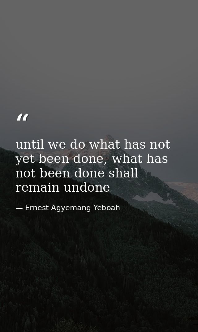 until we do what has not yet been done, what has not been done shall remain undone — Ernest Agyemang Yeboah