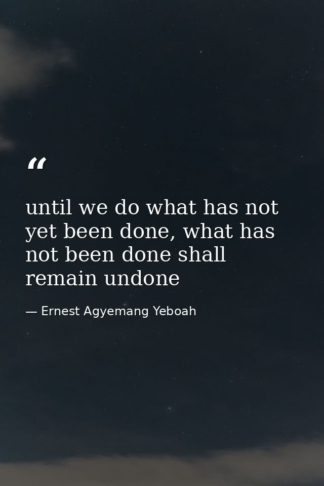 until we do what has not yet been done, what has not been done shall remain undone — Ernest Agyemang Yeboah
