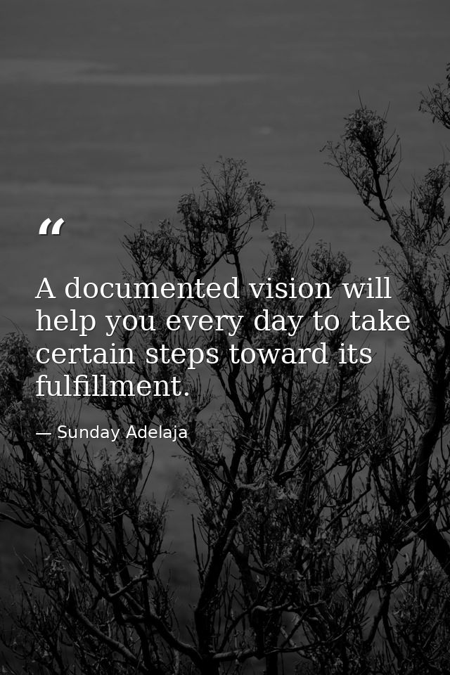 A documented vision will help you every day to take certain steps toward its fulfillment. — Sunday Adelaja