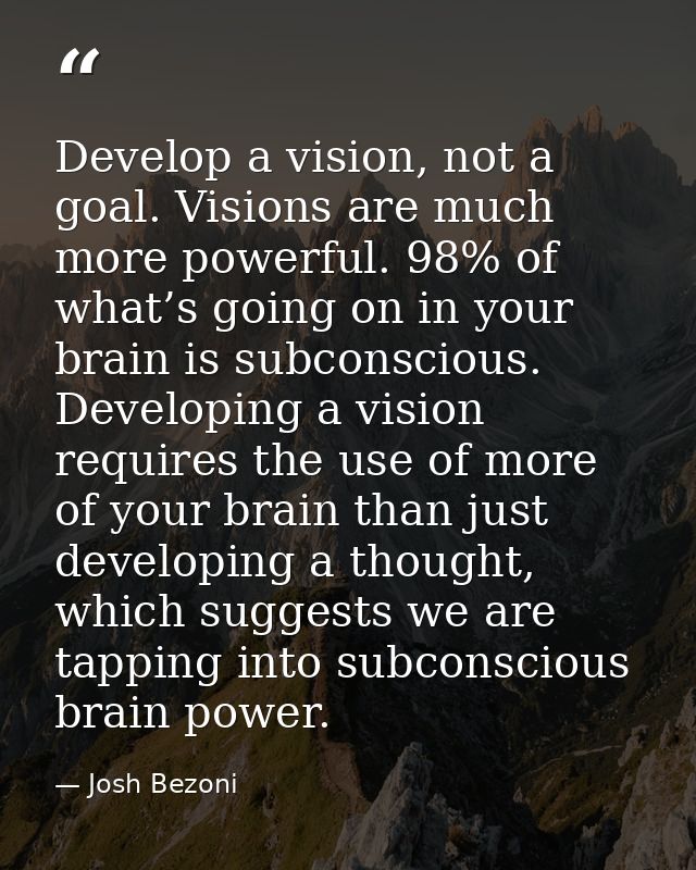 Develop a vision, not a goal. Visions are much more powerful. 98% of what’s going on in your brain is subconscious. Deve — Josh Bezoni