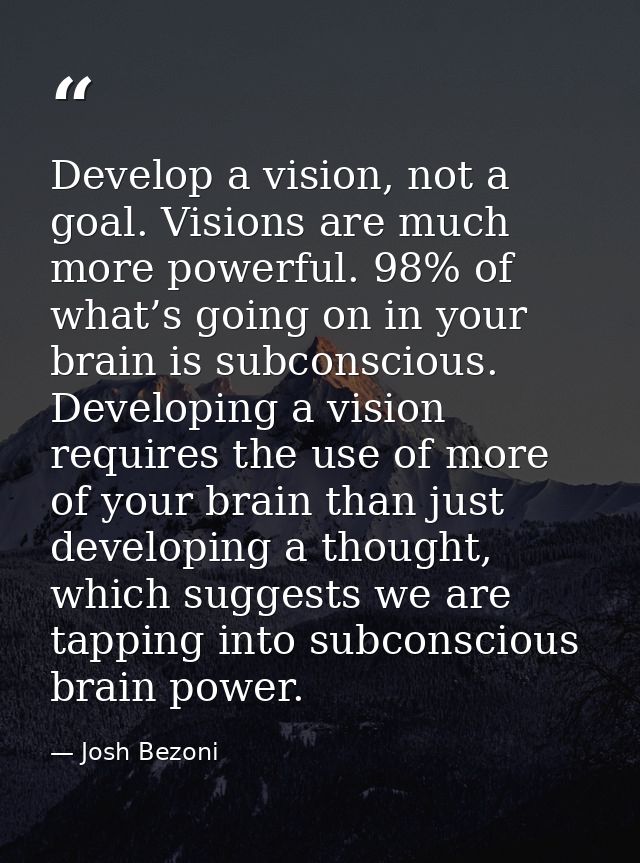 Develop a vision, not a goal. Visions are much more powerful. 98% of what’s going on in your brain is subconscious. Deve — Josh Bezoni