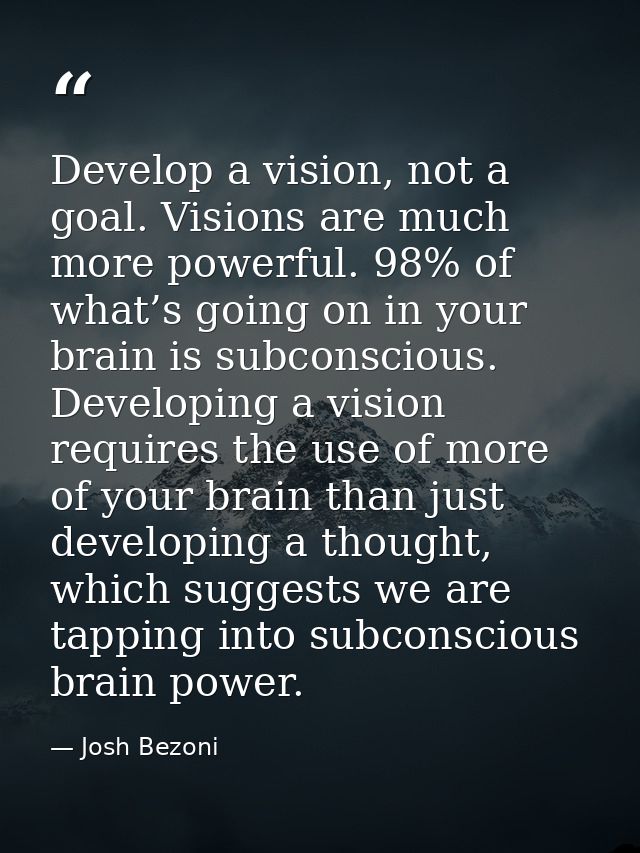 Develop a vision, not a goal. Visions are much more powerful. 98% of what’s going on in your brain is subconscious. Deve — Josh Bezoni