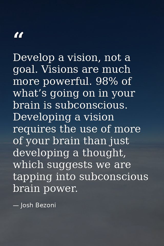 Develop a vision, not a goal. Visions are much more powerful. 98% of what’s going on in your brain is subconscious. Deve — Josh Bezoni