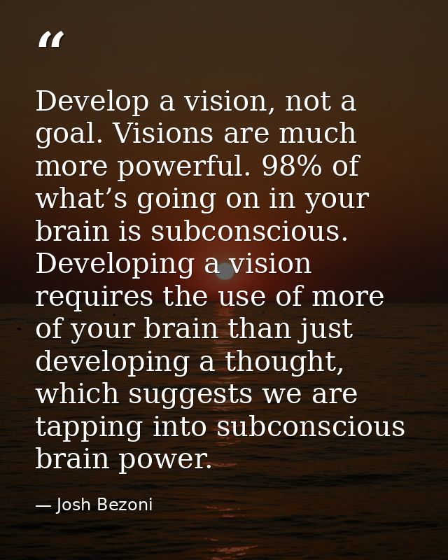 Develop a vision, not a goal. Visions are much more powerful. 98% of what’s going on in your brain is subconscious. Deve — Josh Bezoni