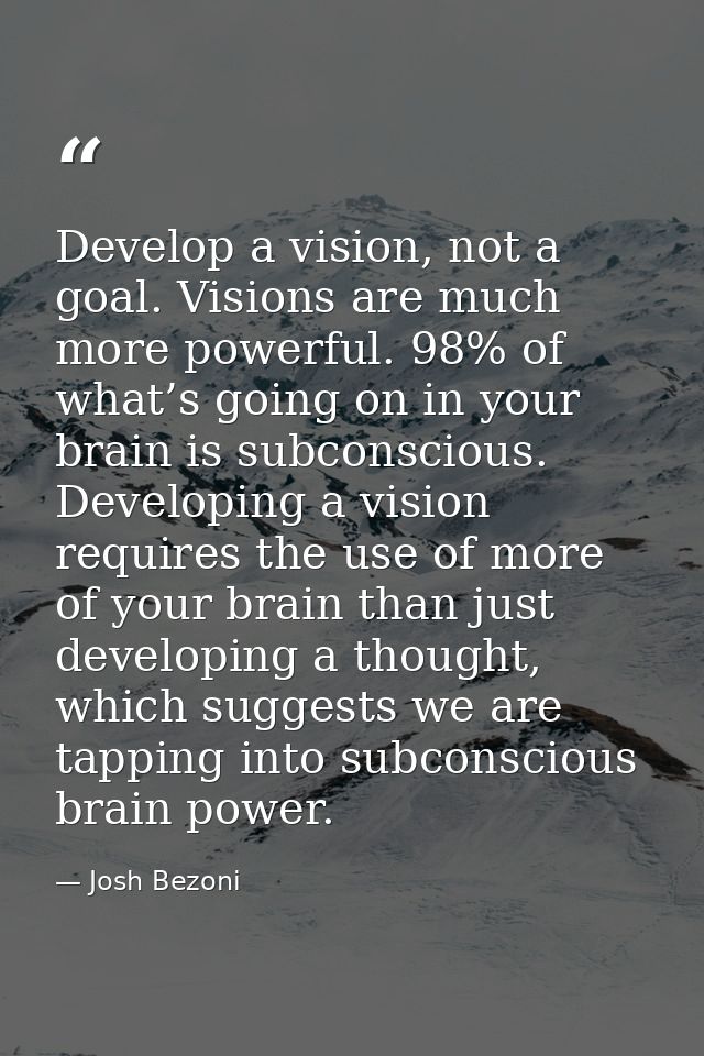 Develop a vision, not a goal. Visions are much more powerful. 98% of what’s going on in your brain is subconscious. Deve — Josh Bezoni