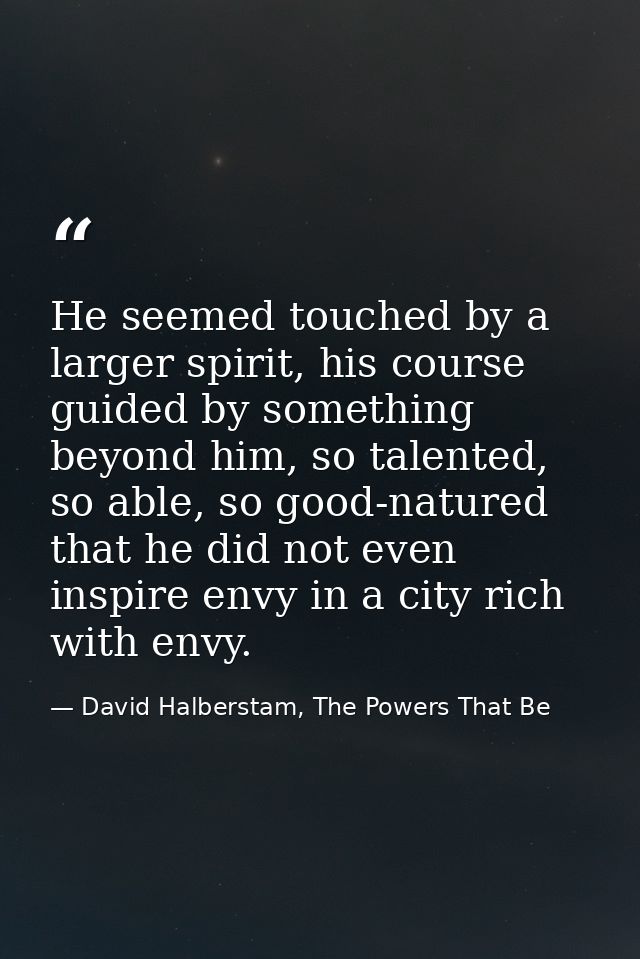 He seemed touched by a larger spirit, his course guided by something beyond him, so talented, so able, so good-natured t — David Halberstam, The Powers That Be