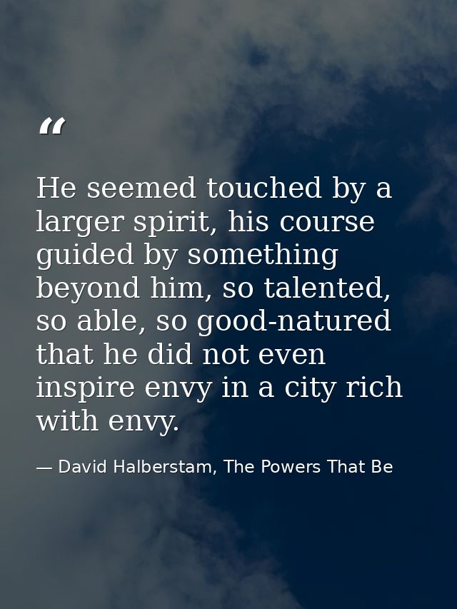 He seemed touched by a larger spirit, his course guided by something beyond him, so talented, so able, so good-natured t — David Halberstam, The Powers That Be