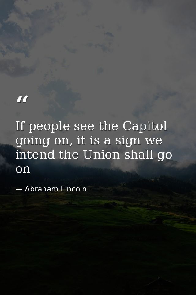 If people see the Capitol going on, it is a sign we intend the Union shall go on — Abraham Lincoln
