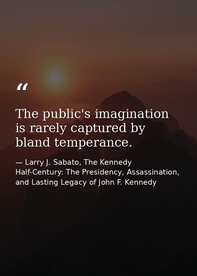 The public's imagination is rarely captured by bland temperance. — Larry J. Sabato, The Kennedy Half-Century: The Presidency, Assassination, and Lasting Legacy of John F. Kennedy