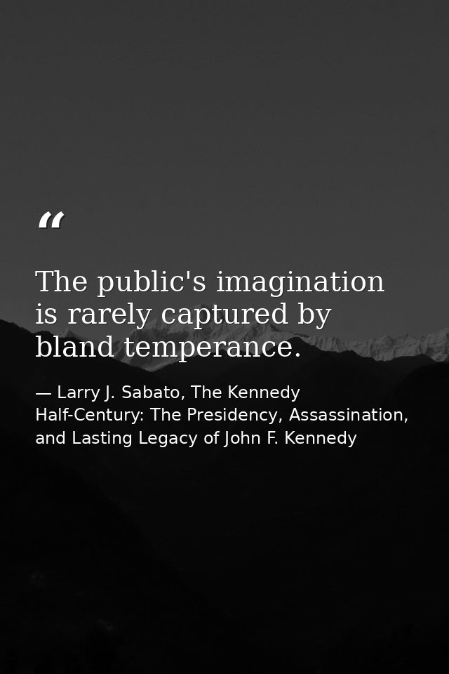 The public's imagination is rarely captured by bland temperance. — Larry J. Sabato, The Kennedy Half-Century: The Presidency, Assassination, and Lasting Legacy of John F. Kennedy