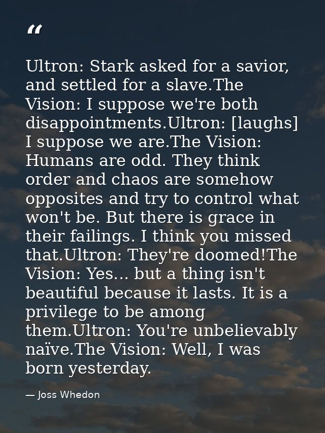 Ultron: Stark asked for a savior, and settled for a slave.The Vision: I suppose we're both disappointments.Ultron: [laug — Joss Whedon