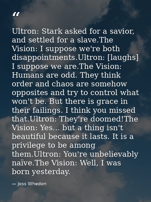 Ultron: Stark asked for a savior, and settled for a slave.The Vision: I suppose we're both disappointments.Ultron: [laug — Joss Whedon