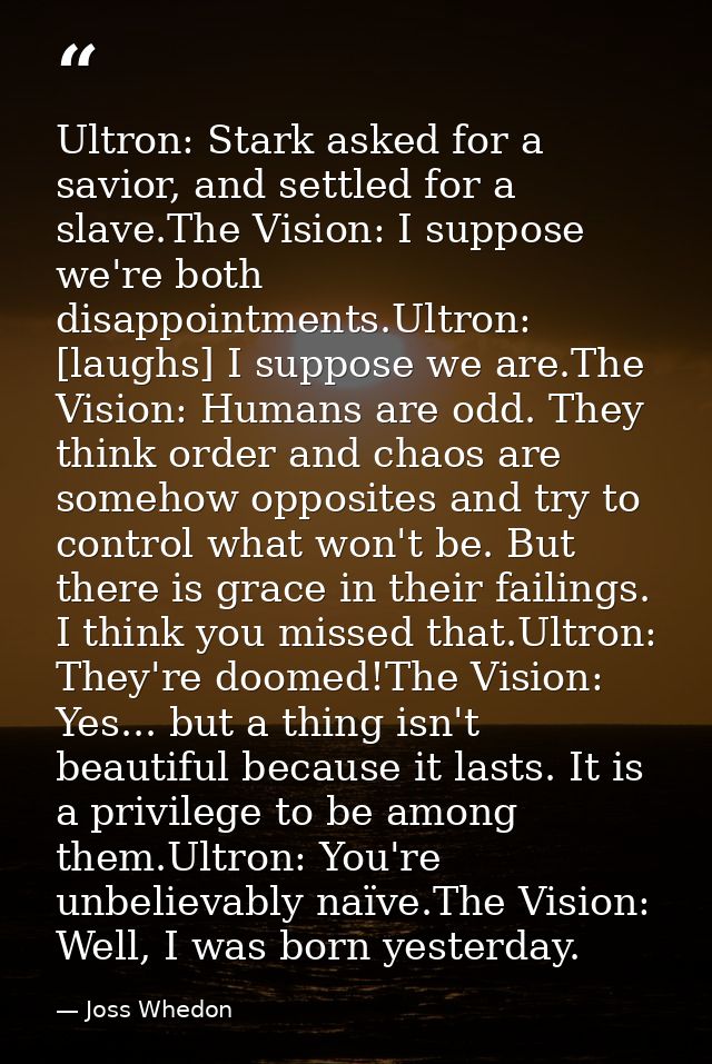 Ultron: Stark asked for a savior, and settled for a slave.The Vision: I suppose we're both disappointments.Ultron: [laug — Joss Whedon