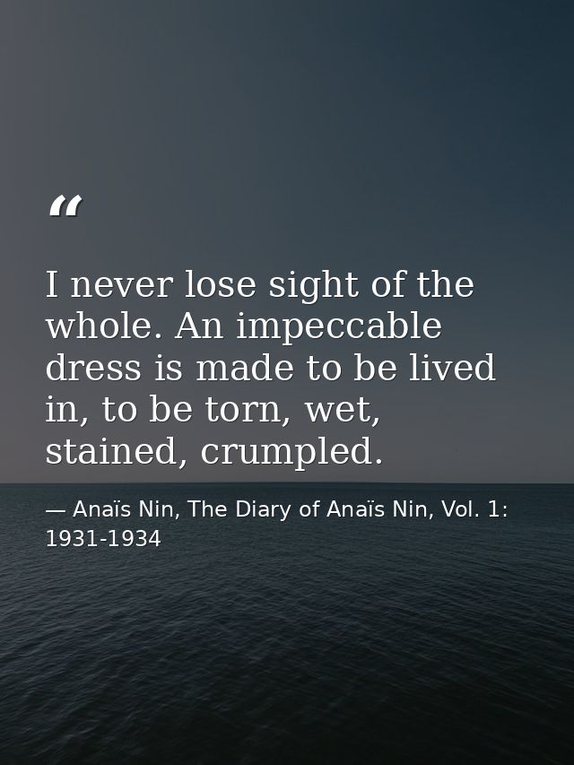 I never lose sight of the whole. An impeccable dress is made to be lived in, to be torn, wet, stained, crumpled. — Anaïs Nin, The Diary of Anaïs Nin, Vol. 1: 1931-1934