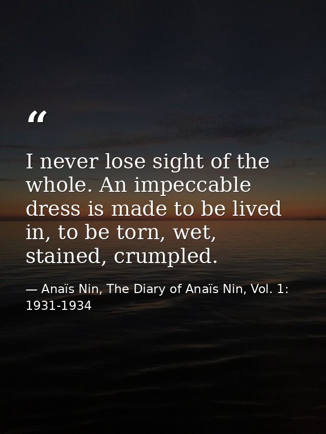 I never lose sight of the whole. An impeccable dress is made to be lived in, to be torn, wet, stained, crumpled. — Anaïs Nin, The Diary of Anaïs Nin, Vol. 1: 1931-1934