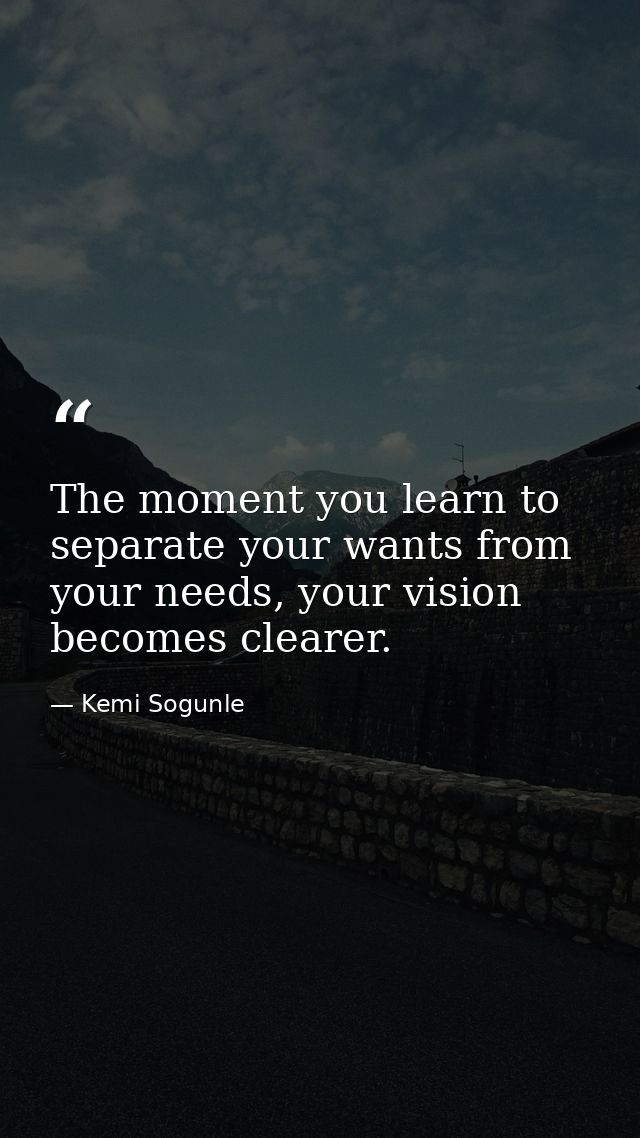 The moment you learn to separate your wants from your needs, your vision becomes clearer. — Kemi Sogunle