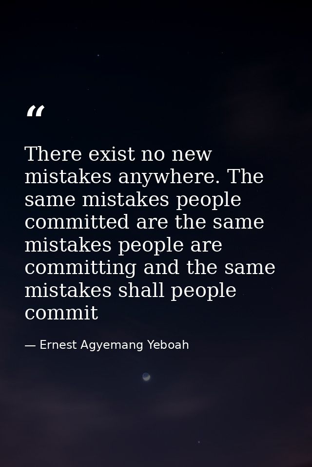 There exist no new mistakes anywhere. The same mistakes people committed are the same mistakes people are committing and — Ernest Agyemang Yeboah