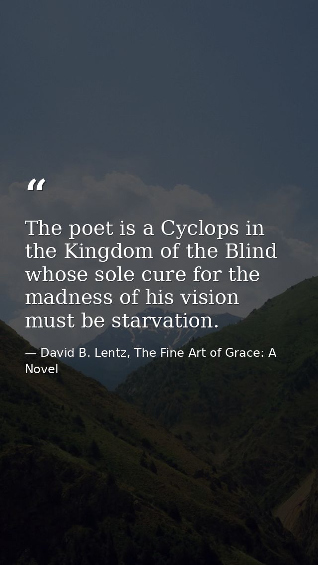 The poet is a Cyclops in the Kingdom of the Blind whose sole cure for the madness of his vision must be starvation. — David B. Lentz, The Fine Art of Grace: A Novel