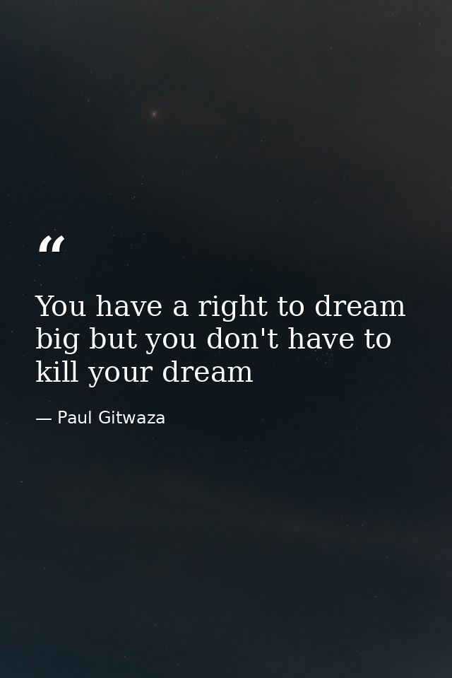 You have a right to dream big but you don't have to kill your dream — Paul Gitwaza
