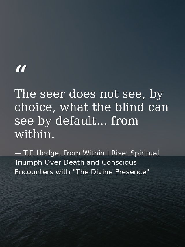 The seer does not see, by choice, what the blind can see by default... from within. — T.F. Hodge, From Within I Rise: Spiritual Triumph Over Death and Conscious Encounters with "The Divine Presence"