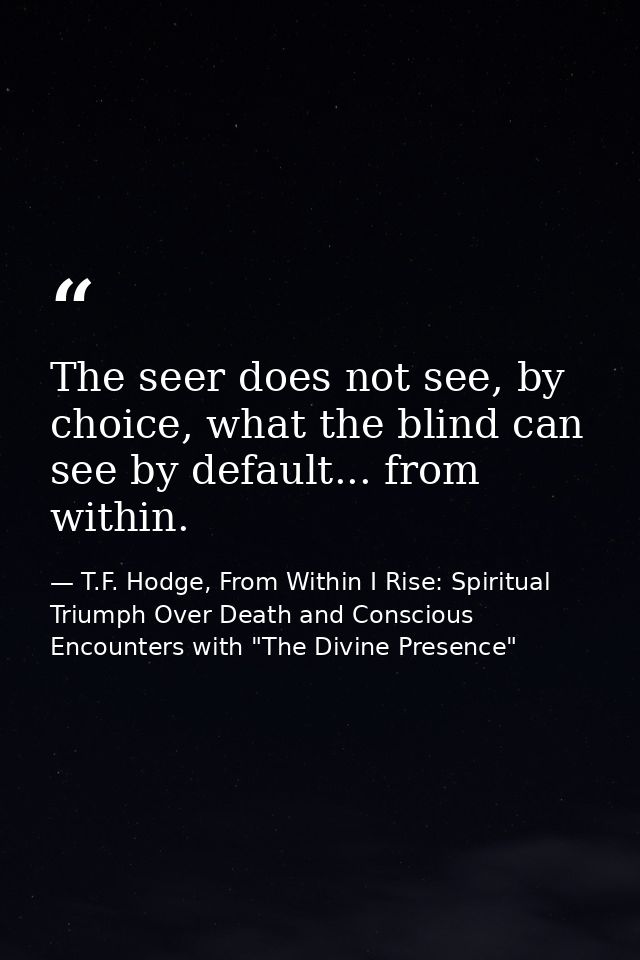 The seer does not see, by choice, what the blind can see by default... from within. — T.F. Hodge, From Within I Rise: Spiritual Triumph Over Death and Conscious Encounters with "The Divine Presence"