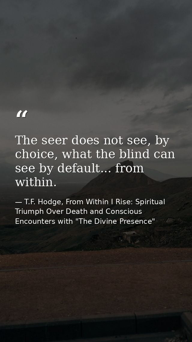 The seer does not see, by choice, what the blind can see by default... from within. — T.F. Hodge, From Within I Rise: Spiritual Triumph Over Death and Conscious Encounters with "The Divine Presence"
