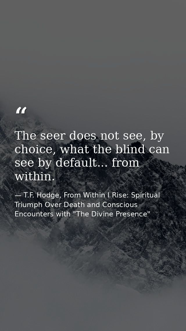 The seer does not see, by choice, what the blind can see by default... from within. — T.F. Hodge, From Within I Rise: Spiritual Triumph Over Death and Conscious Encounters with "The Divine Presence"