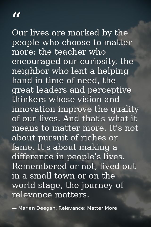 Our lives are marked by the people who choose to matter more: the teacher who encouraged our curiosity, the neighbor who — Marian Deegan, Relevance: Matter More