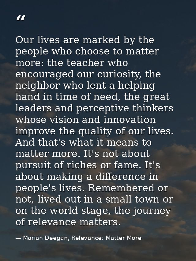 Our lives are marked by the people who choose to matter more: the teacher who encouraged our curiosity, the neighbor who — Marian Deegan, Relevance: Matter More
