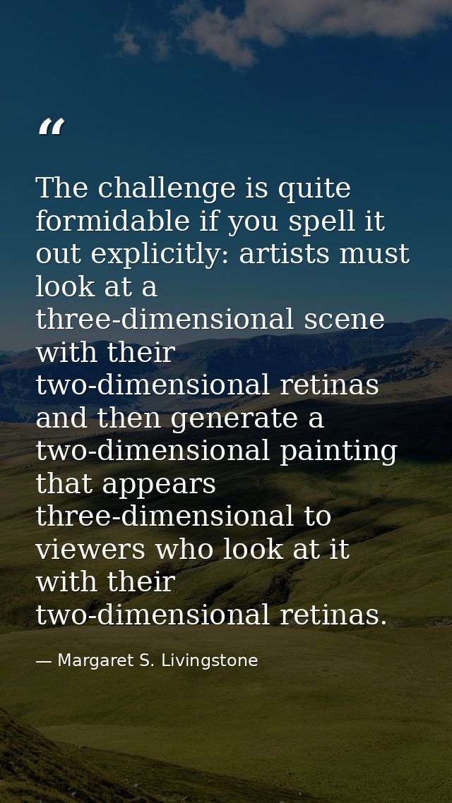 The challenge is quite formidable if you spell it out explicitly: artists must look at a three-dimensional scene with th — Margaret S. Livingstone