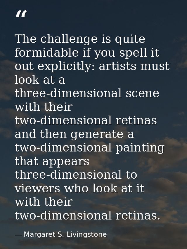 The challenge is quite formidable if you spell it out explicitly: artists must look at a three-dimensional scene with th — Margaret S. Livingstone