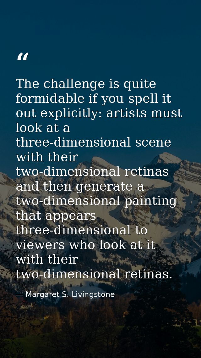 The challenge is quite formidable if you spell it out explicitly: artists must look at a three-dimensional scene with th — Margaret S. Livingstone