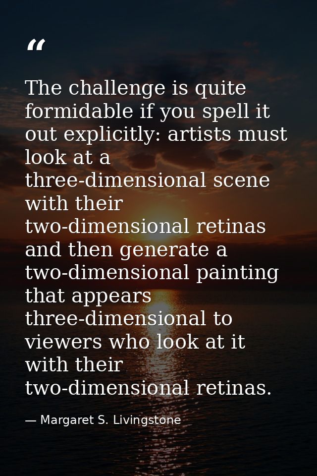 The challenge is quite formidable if you spell it out explicitly: artists must look at a three-dimensional scene with th — Margaret S. Livingstone