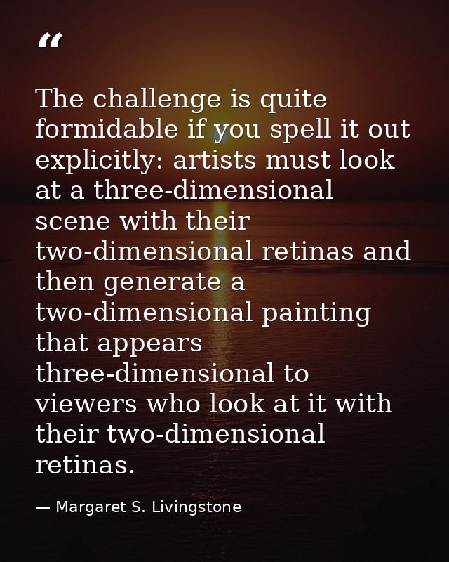 The challenge is quite formidable if you spell it out explicitly: artists must look at a three-dimensional scene with th — Margaret S. Livingstone