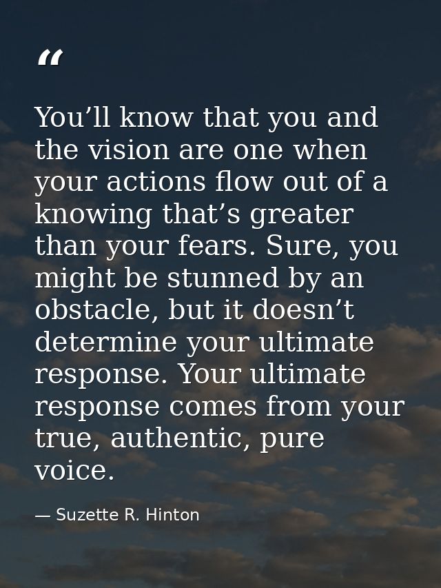 You’ll know that you and the vision are one when your actions flow out of a knowing that’s greater than your fears. Sure — Suzette R. Hinton