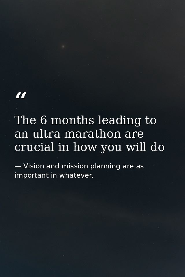 The 6 months leading to an ultra marathon are crucial in how you will do — Vision and mission planning are as important in whatever.