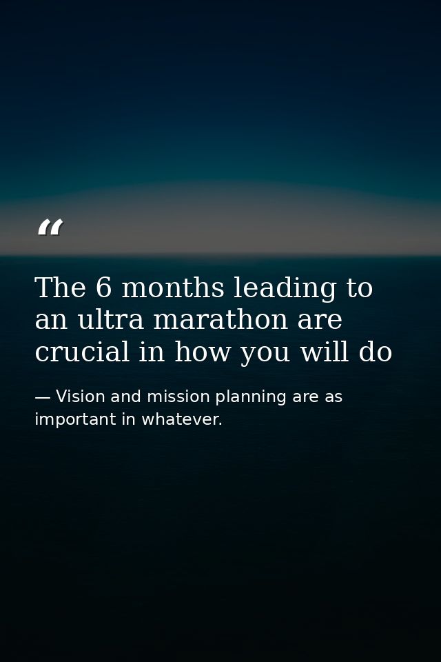The 6 months leading to an ultra marathon are crucial in how you will do — Vision and mission planning are as important in whatever.