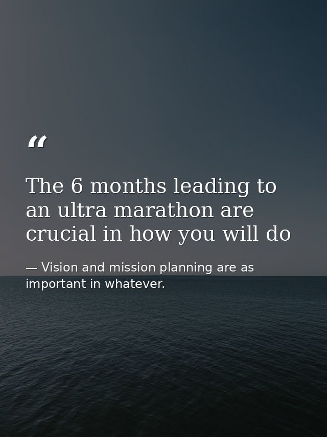 The 6 months leading to an ultra marathon are crucial in how you will do — Vision and mission planning are as important in whatever.